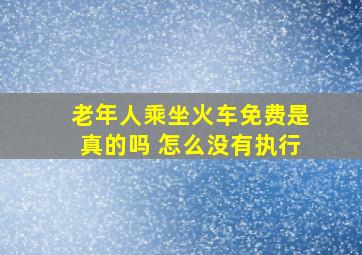 老年人乘坐火车免费是真的吗 怎么没有执行